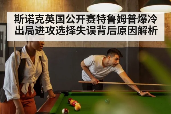 斯诺克英国公开赛特鲁姆普爆冷出局进攻选择失误背后原因解析