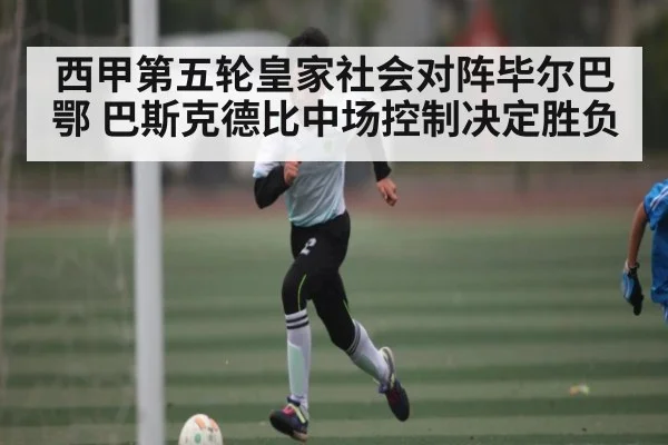 西甲第五轮皇家社会对阵毕尔巴鄂 巴斯克德比中场控制决定胜负