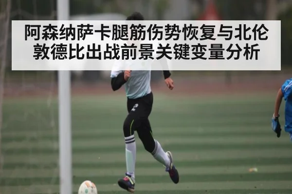 阿森纳萨卡腿筋伤势恢复与北伦敦德比出战前景关键变量分析