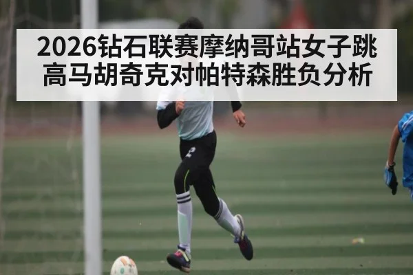 2026钻石联赛摩纳哥站女子跳高马胡奇克对帕特森胜负分析