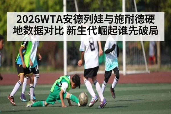 2026WTA安德列娃与施耐德硬地数据对比 新生代崛起谁先破局