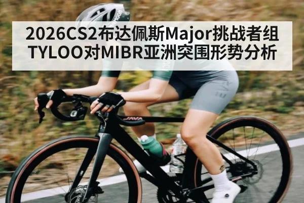 2026CS2布达佩斯Major挑战者组TYLOO对MIBR亚洲突围形势分析